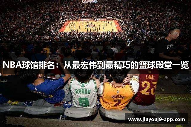 NBA球馆排名：从最宏伟到最精巧的篮球殿堂一览