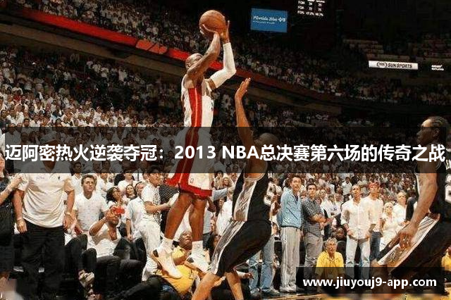 迈阿密热火逆袭夺冠：2013 NBA总决赛第六场的传奇之战