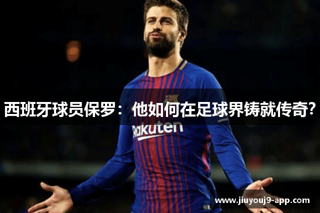 西班牙球员保罗：他如何在足球界铸就传奇？
