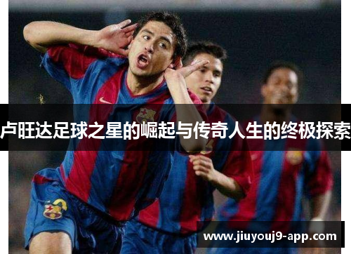 卢旺达足球之星的崛起与传奇人生的终极探索