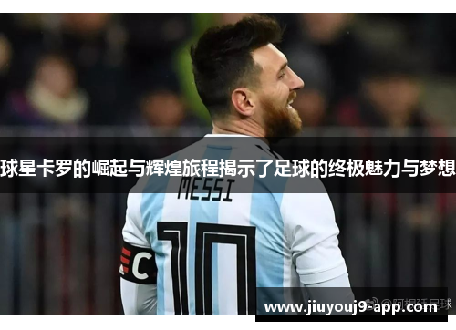 球星卡罗的崛起与辉煌旅程揭示了足球的终极魅力与梦想