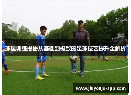 球星训练揭秘从基础到极致的足球技艺提升全解析