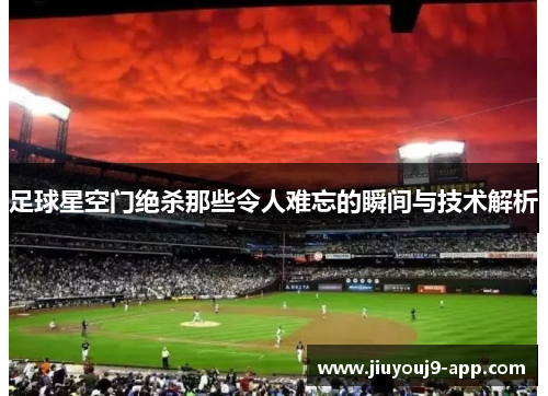 足球星空门绝杀那些令人难忘的瞬间与技术解析