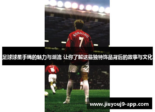 足球球星手绳的魅力与潮流 让你了解这些独特饰品背后的故事与文化