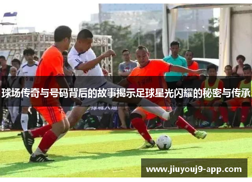 球场传奇与号码背后的故事揭示足球星光闪耀的秘密与传承