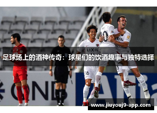 足球场上的酒神传奇：球星们的饮酒趣事与独特选择