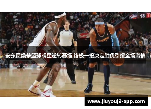 安东尼绝杀篮球明星逆转赛场 终极一投决定胜负引爆全场激情