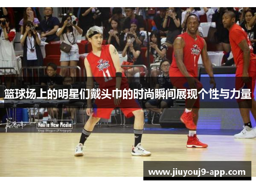 篮球场上的明星们戴头巾的时尚瞬间展现个性与力量