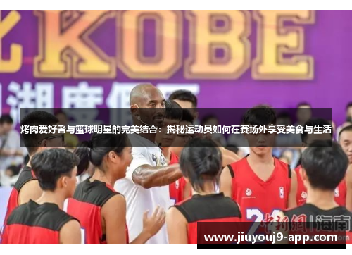 烤肉爱好者与篮球明星的完美结合：揭秘运动员如何在赛场外享受美食与生活