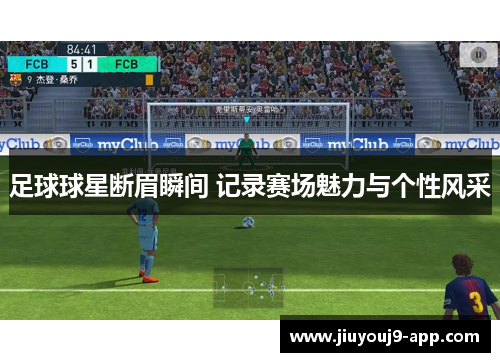 足球球星断眉瞬间 记录赛场魅力与个性风采