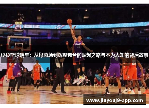 杉杉篮球明星：从绿茵场到辉煌舞台的崛起之路与不为人知的背后故事