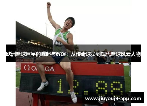 欧洲篮球巨星的崛起与辉煌：从传奇球员到现代篮球风云人物