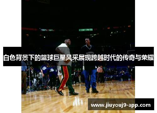 白色背景下的篮球巨星风采展现跨越时代的传奇与荣耀